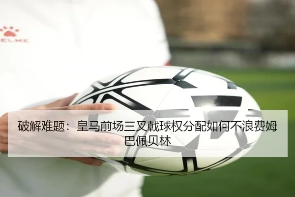 破解难题：皇马前场三叉戟球权分配如何不浪费姆巴佩贝林