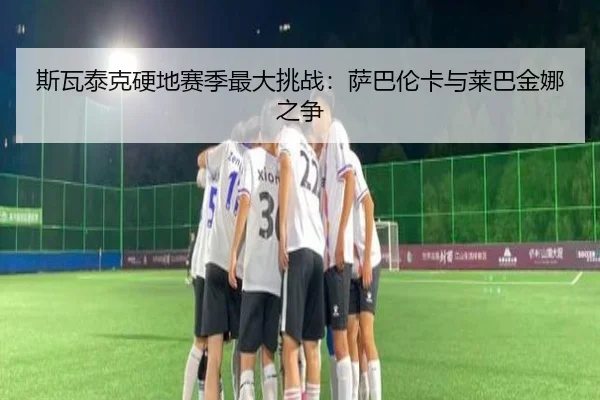斯瓦泰克硬地赛季最大挑战：萨巴伦卡与莱巴金娜之争