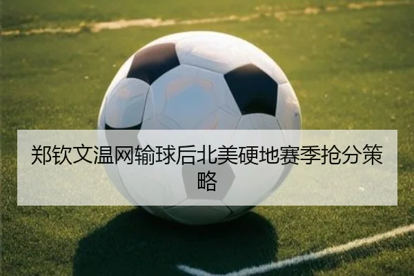 郑钦文温网输球后北美硬地赛季抢分策略