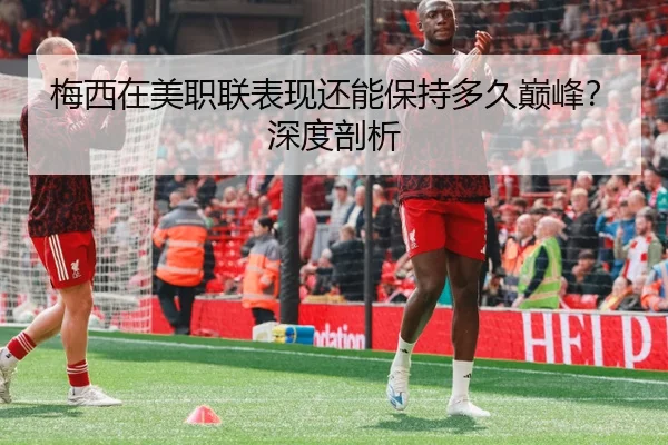 梅西在美职联表现还能保持多久巅峰？深度剖析